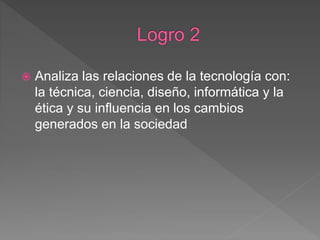  Analiza las relaciones de la tecnología con:
la técnica, ciencia, diseño, informática y la
ética y su influencia en los cambios
generados en la sociedad
 