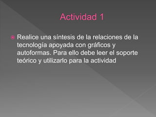  Realice una síntesis de la relaciones de la
tecnología apoyada con gráficos y
autoformas. Para ello debe leer el soporte
teórico y utilizarlo para la actividad
 