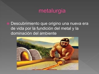  Descubrimiento que origino una nueva era
de vida por la fundición del metal y la
dominación del ambiente
 
