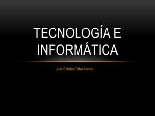 Juan Esteban Tafur Arenas
TECNOLOGÍA E
INFORMÁTICA
 