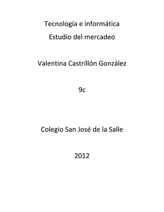 Tecnología e informática
   Estudio del mercadeo


Valentina Castrillón González


             9c




 Colegio San José de la Salle


            2012
 