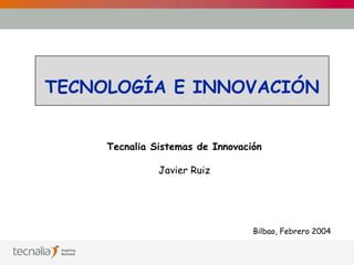 TECNOLOGÍA E INNOVACIÓN Bilbao, Febrero 2004 Tecnalia Sistemas de Innovación Javier Ruiz 