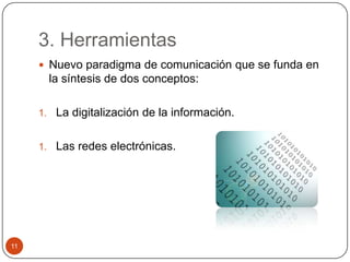 3. Herramientas
 Nuevo paradigma de comunicación que se funda en

la síntesis de dos conceptos:
1. La digitalización de la información.
1. Las redes electrónicas.

11

 