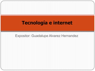 Tecnología e internet
Expositor: Guadalupe Alvarez Hernandez

 