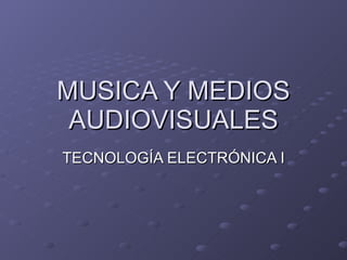 MUSICA Y MEDIOS AUDIOVISUALES TECNOLOGÍA ELECTRÓNICA I 