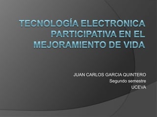 TECNOLOGÍA ELECTRONICA PARTICIPATIVA EN EL MEJORAMIENTO DE VIDA JUAN CARLOS GARCIA QUINTERO  Segundo semestre UCEVA 