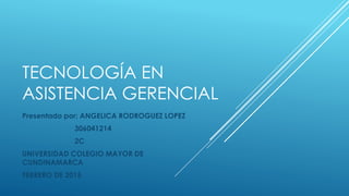 TECNOLOGÍA EN
ASISTENCIA GERENCIAL
Presentado por: ANGELICA RODROGUEZ LOPEZ
306041214
2C
UNIVERSIDAD COLEGIO MAYOR DE
CUNDINAMARCA
FEBRERO DE 2015
 