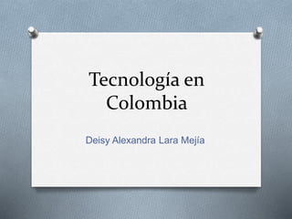 Tecnología en
Colombia
Deisy Alexandra Lara Mejía
 