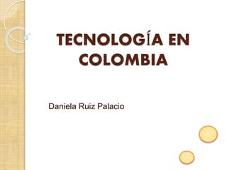 TECNOLOGÍA EN
COLOMBIA
Daniela Ruiz Palacio
 