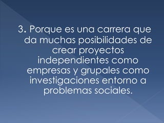 3. Porque es una carrera que
da muchas posibilidades de
crear proyectos
independientes como
empresas y grupales como
investigaciones entorno a
problemas sociales.
 
