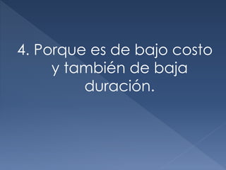 4. Porque es de bajo costo
y también de baja
duración.
 