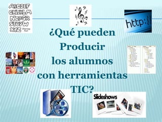 ¿Qué pueden
Producir
los alumnos
con herramientas
TIC?

 