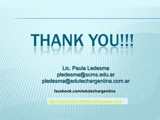 THANK YOU!!!
Lic. Paula Ledesma
pledesma@scms.edu.ar
pledesma@edutechargentina.com.ar
facebook.com/edutechargentina
http://teach-with-internet.wikispaces.com/

 