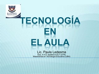 TECNOLOGÍA
EN
EL AULA
Lic. Paula Ledesma
Esp. In ICT applied to ELT (UTN)
Maestranda en Tecnología Educativa (UBA)

 