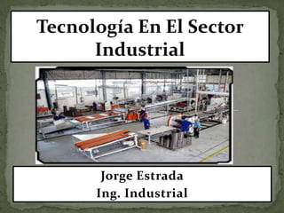 Tecnología En El Sector Industrial Jorge Estrada Ing. Industrial 