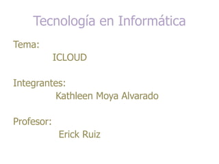 Tecnología en Informática Tema:              ICLOUD Integrantes:              Kathleen Moya Alvarado  Profesor:                Erick Ruiz  