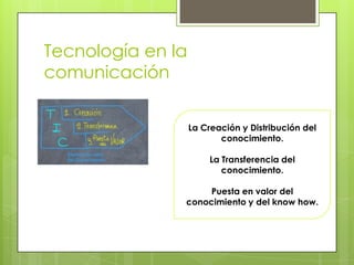 Tecnología en la
comunicación

                   La Creación y Distribución del
                          conocimiento.

                        La Transferencia del
                           conocimiento.

                    Puesta en valor del
               conocimiento y del know how.
 