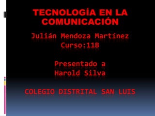 TECNOLOGÍA EN LA
  COMUNICACIÓN
 Julián Mendoza Martínez
        Curso:11B

      Presentado a
      Harold Silva

COLEGIO DISTRITAL SAN LUIS
 