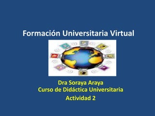Formación Universitaria Virtual
Dra Soraya Araya
Curso de Didáctica Universitaria
Actividad 2
 