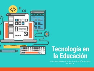 Tecnología en
la Educación
ITRANSFORMANDO LA EDUCACIÓN DESDE
EL AULA 
 