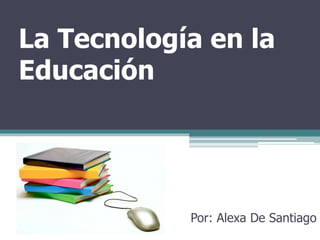 La Tecnología en la
Educación
Por: Alexa De Santiago
 