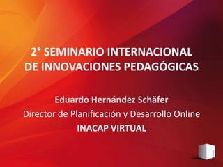 2° SEMINARIO INTERNACIONAL
DE INNOVACIONES PEDAGÓGICAS
Eduardo Hernández Schäfer
Director de Planificación y Desarrollo Online
INACAP VIRTUAL
 