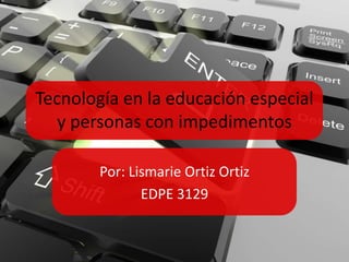 Tecnología en la educación especial
   y personas con impedimentos

        Por: Lismarie Ortiz Ortiz
               EDPE 3129
 