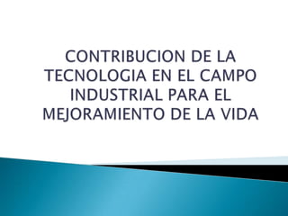 CONTRIBUCION DE LA TECNOLOGIA EN EL CAMPO INDUSTRIAL PARA EL MEJORAMIENTO DE LA VIDA <br />