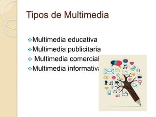 Tipos de Multimedia
Multimedia educativa
Multimedia publicitaria
 Multimedia comercial
Multimedia informativa
 