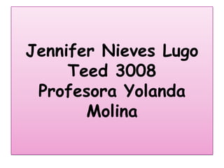 Jennifer Nieves Lugo
Teed 3008
Profesora Yolanda
Molina
 