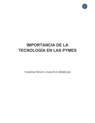 1
IMPORTANCIA DE LA
TECNOLOGÍA EN LAS PYMES
TLAXCALTECATL CUAUTLE GRISELDA
 