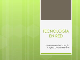TECNOLOGÍA
   EN RED

 Profesora en Tecnología:
   Angela Cecilia Ferreras
 
