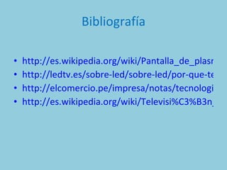 Bibliografía http://es.wikipedia.org/wiki/Pantalla_de_plasma http://ledtv.es/sobre-led/sobre-led/por-que-tecnologia-led-en-television http://elcomercio.pe/impresa/notas/tecnologia-led-llega-quedarse/20100419/463758 http://es.wikipedia.org/wiki/Televisi%C3%B3n_3D 