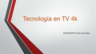 Tecnología en TV 4k
INTEGRANTE: Pedro González

 