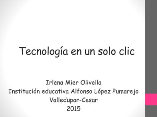 Tecnología en un solo clic
Irlena Mier Olivella
Institución educativa Alfonso López Pumarejo
Valledupar-Cesar
2015
 