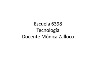 Escuela 6398
Tecnología
Docente Mónica Zalloco

 