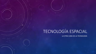 TECNOLOGÍA ESPACIAL
LA OTRA CARA DE LA TECNOLOGÍA
 