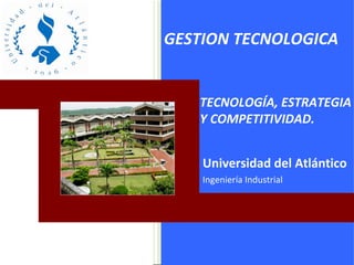 Universidad del Atlántico Ingeniería Industrial GESTION TECNOLOGICA TECNOLOGÍA, ESTRATEGIA Y COMPETITIVIDAD. 