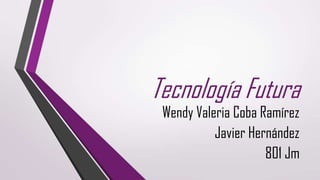 Tecnología Futura
 Wendy Valeria Coba Ramírez
           Javier Hernández
                     801 Jm
 