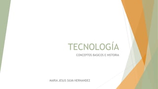 TECNOLOGÍA 
CONCEPTOS BASICOS E HISTORIA 
MARIA JESUS SILVA HERNANDEZ 
 