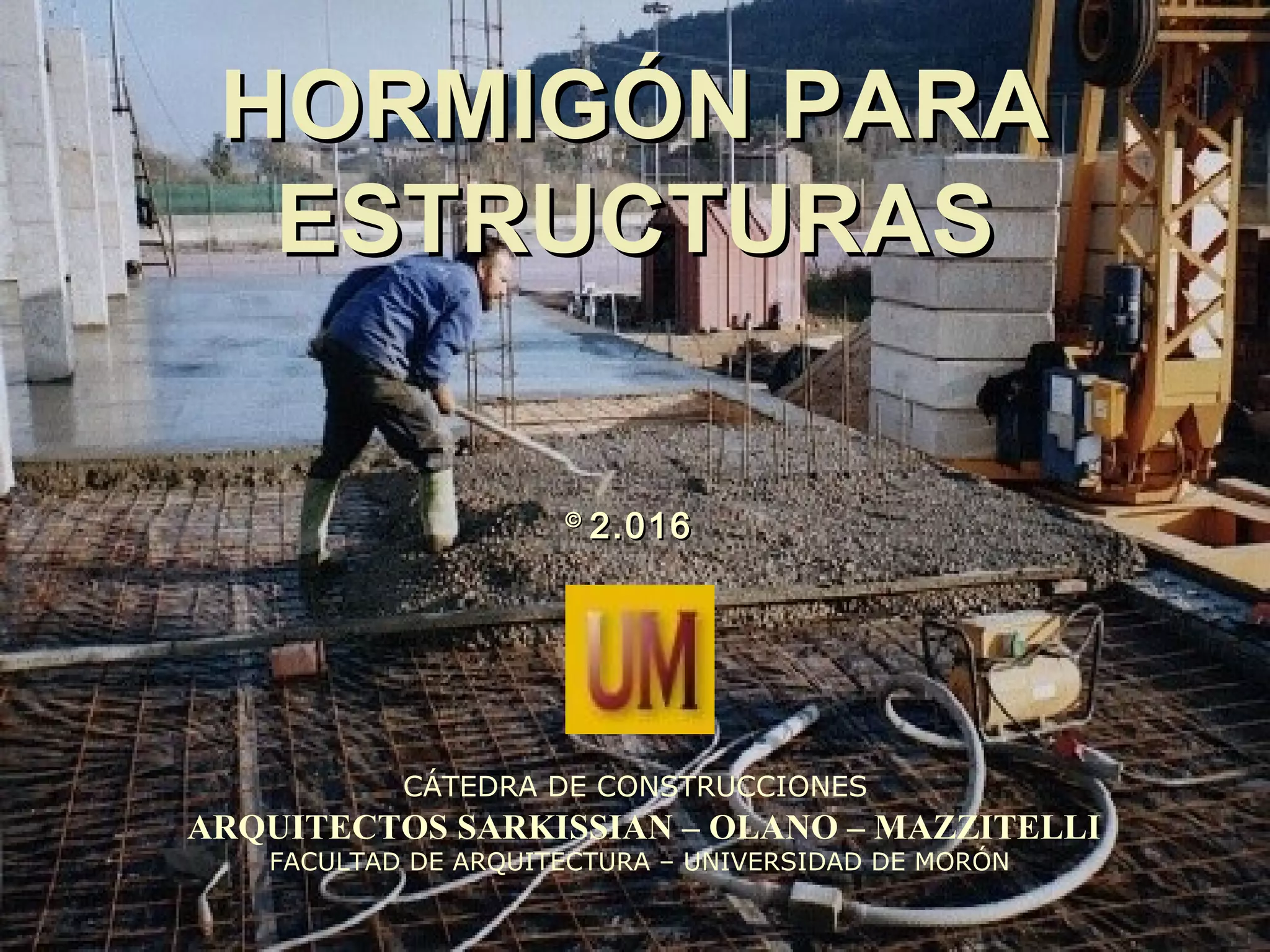 HORMIGÓN PARAHORMIGÓN PARA
ESTRUCTURASESTRUCTURAS
CÁTEDRA DE CONSTRUCCIONES
ARQUITECTOS SARKISSIAN – OLANO – MAZZITELLI
FACULTAD DE ARQUITECTURA – UNIVERSIDAD DE MORÓN
©©
2.0162.016
 