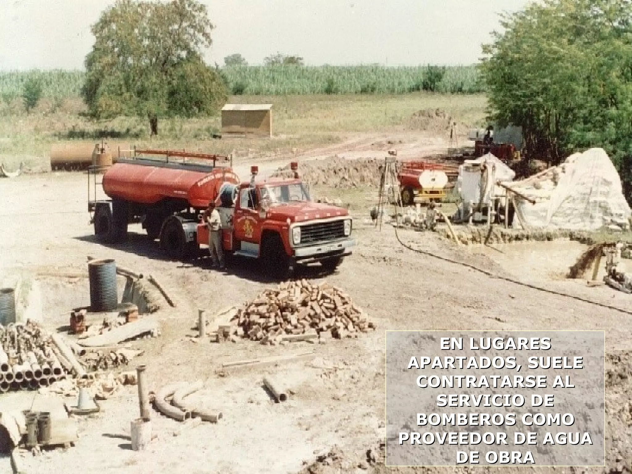 EN LUGARESEN LUGARES
APARTADOS, SUELEAPARTADOS, SUELE
CONTRATARSE ALCONTRATARSE AL
SERVICIO DESERVICIO DE
BOMBEROS COMOBOMBEROS COMO
PROVEEDOR DE AGUAPROVEEDOR DE AGUA
DE OBRADE OBRA
 