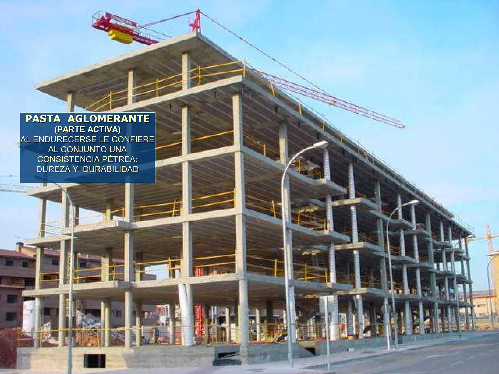 PASTA AGLOMERANTEPASTA AGLOMERANTE
(PARTE ACTIVA)(PARTE ACTIVA)
AL ENDURECERSE LE CONFIEREAL ENDURECERSE LE CONFIERE
AL CONJUNTO UNAAL CONJUNTO UNA
CONSISTENCIA PÉTREA:CONSISTENCIA PÉTREA:
DUREZA Y DURABILIDADDUREZA Y DURABILIDAD
 