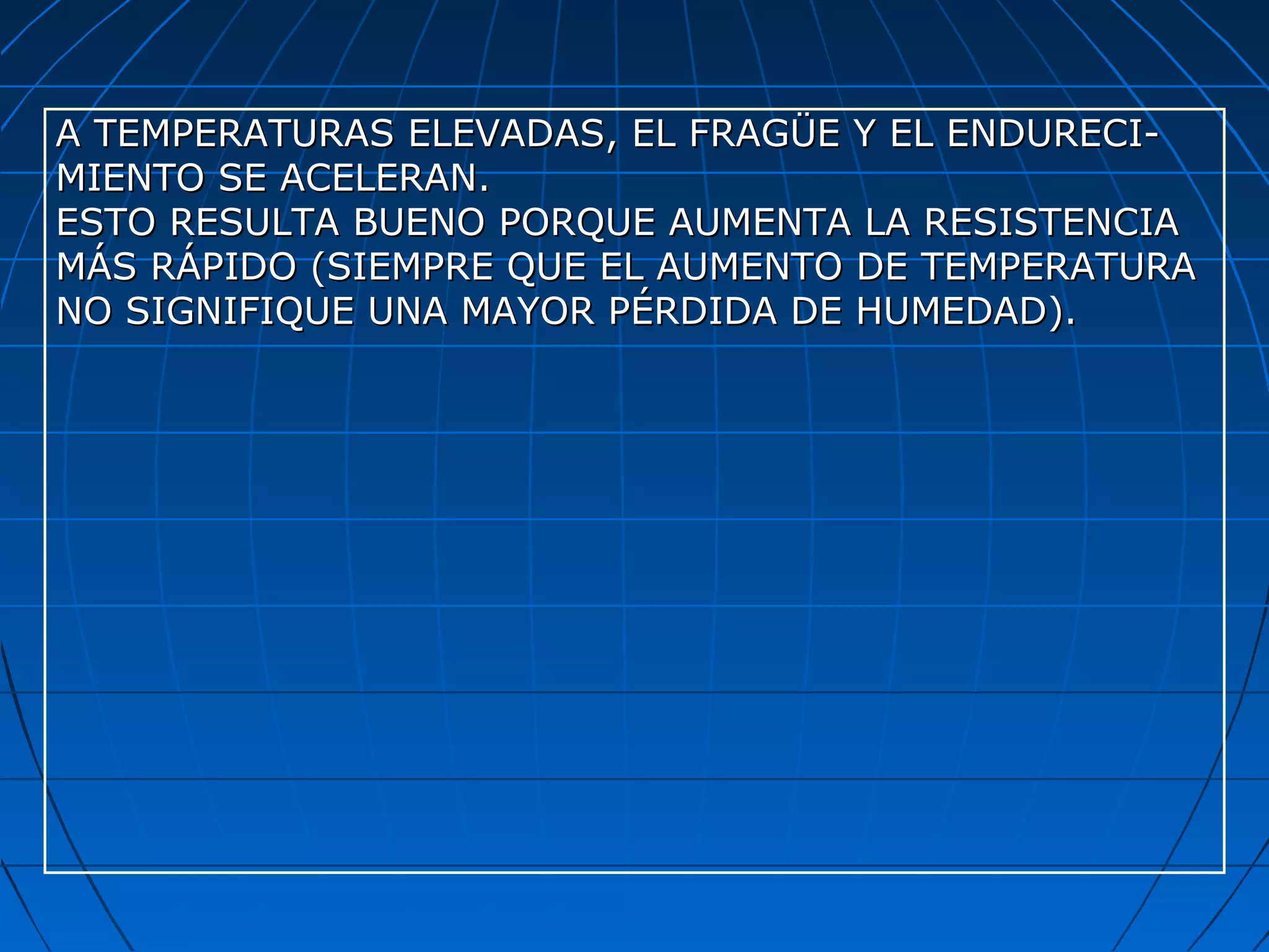 A TEMPERATURAS ELEVADAS, EL FRAGÜE Y EL ENDURECI-A TEMPERATURAS ELEVADAS, EL FRAGÜE Y EL ENDURECI-
MIENTO SE ACELERAN.MIENTO SE ACELERAN.
ESTO RESULTA BUENO PORQUE AUMENTA LA RESISTENCIAESTO RESULTA BUENO PORQUE AUMENTA LA RESISTENCIA
MÁS RÁPIDO (SIEMPRE QUE EL AUMENTO DE TEMPERATURAMÁS RÁPIDO (SIEMPRE QUE EL AUMENTO DE TEMPERATURA
NO SIGNIFIQUE UNA MAYOR PÉRDIDA DE HUMEDAD).NO SIGNIFIQUE UNA MAYOR PÉRDIDA DE HUMEDAD).
 