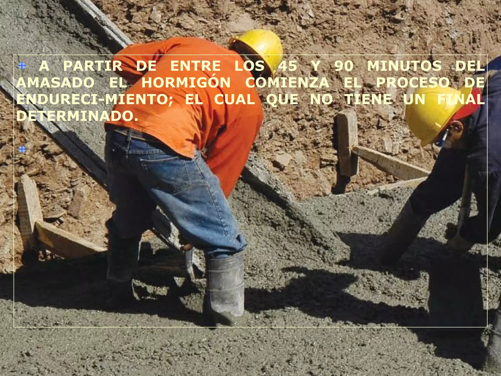 A PARTIR DE ENTRE LOS 45 Y 90 MINUTOS DEL
AMASADO EL HORMIGÓN COMIENZA EL PROCESO DE
ENDURECI-MIENTO; EL CUAL QUE NO TIENE UN FINAL
DETERMINADO.
 