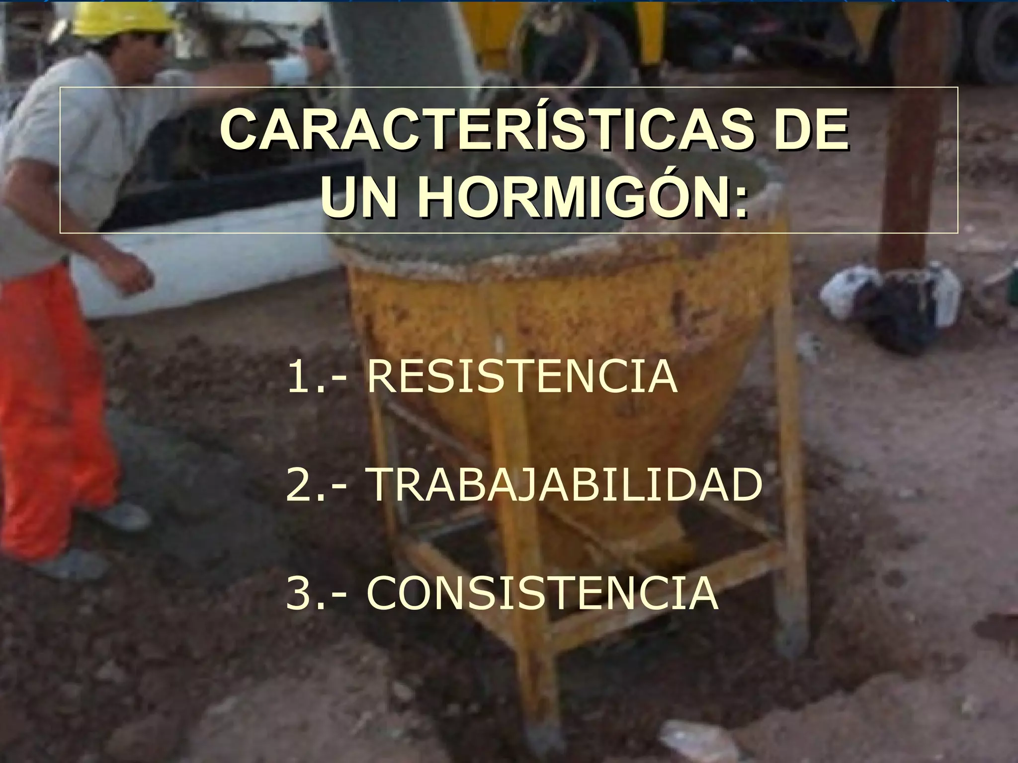 CARACTERÍSTICAS DECARACTERÍSTICAS DE
UN HORMIGÓN:UN HORMIGÓN:
1.- RESISTENCIA
2.- TRABAJABILIDAD
3.- CONSISTENCIA
 