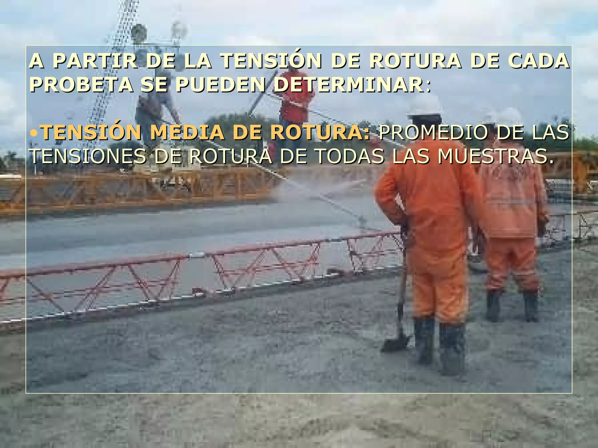 A PARTIR DE LA TENSIÓN DE ROTURA DE CADAA PARTIR DE LA TENSIÓN DE ROTURA DE CADA
PROBETA SE PUEDEN DETERMINARPROBETA SE PUEDEN DETERMINAR::
•TENSIÓN MEDIA DE ROTURA:TENSIÓN MEDIA DE ROTURA: PROMEDIO DE LASPROMEDIO DE LAS
TENSIONES DE ROTURA DE TODAS LAS MUESTRAS.TENSIONES DE ROTURA DE TODAS LAS MUESTRAS.
 
