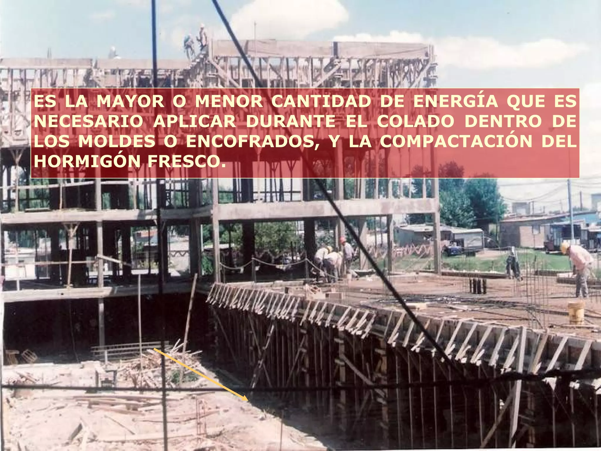 ES LA MAYOR O MENOR CANTIDAD DE ENERGÍA QUE ES
NECESARIO APLICAR DURANTE EL COLADO DENTRO DE
LOS MOLDES O ENCOFRADOS, Y LA COMPACTACIÓN DEL
HORMIGÓN FRESCO.
 