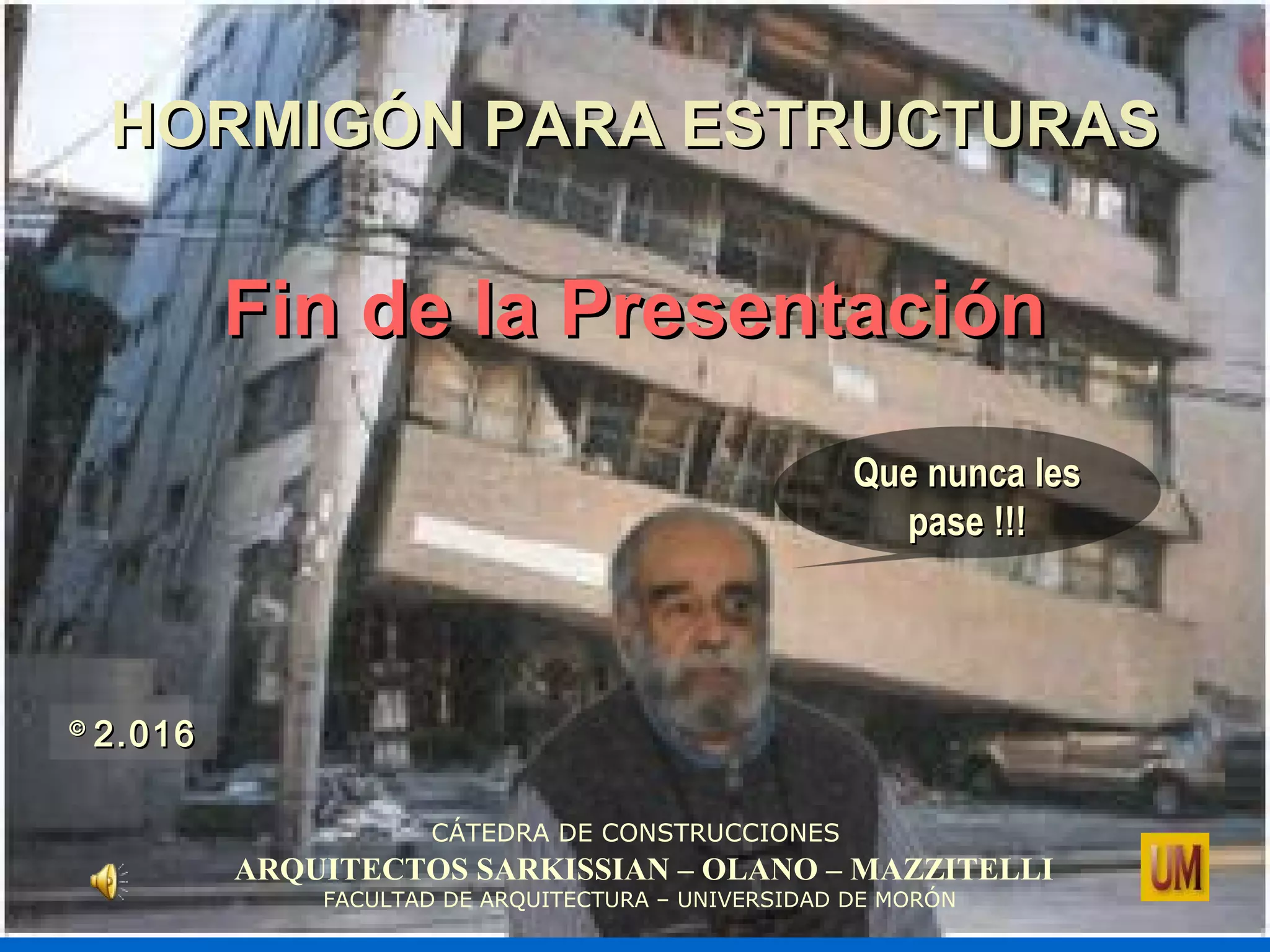HORMIGÓN PARA ESTRUCTURASHORMIGÓN PARA ESTRUCTURAS
Fin de la PresentaciónFin de la Presentación
CÁTEDRA DE CONSTRUCCIONES
ARQUITECTOS SARKISSIAN – OLANO – MAZZITELLI
FACULTAD DE ARQUITECTURA – UNIVERSIDAD DE MORÓN
Que nunca lesQue nunca les
pase !!!pase !!!
©©
2.0162.016
 