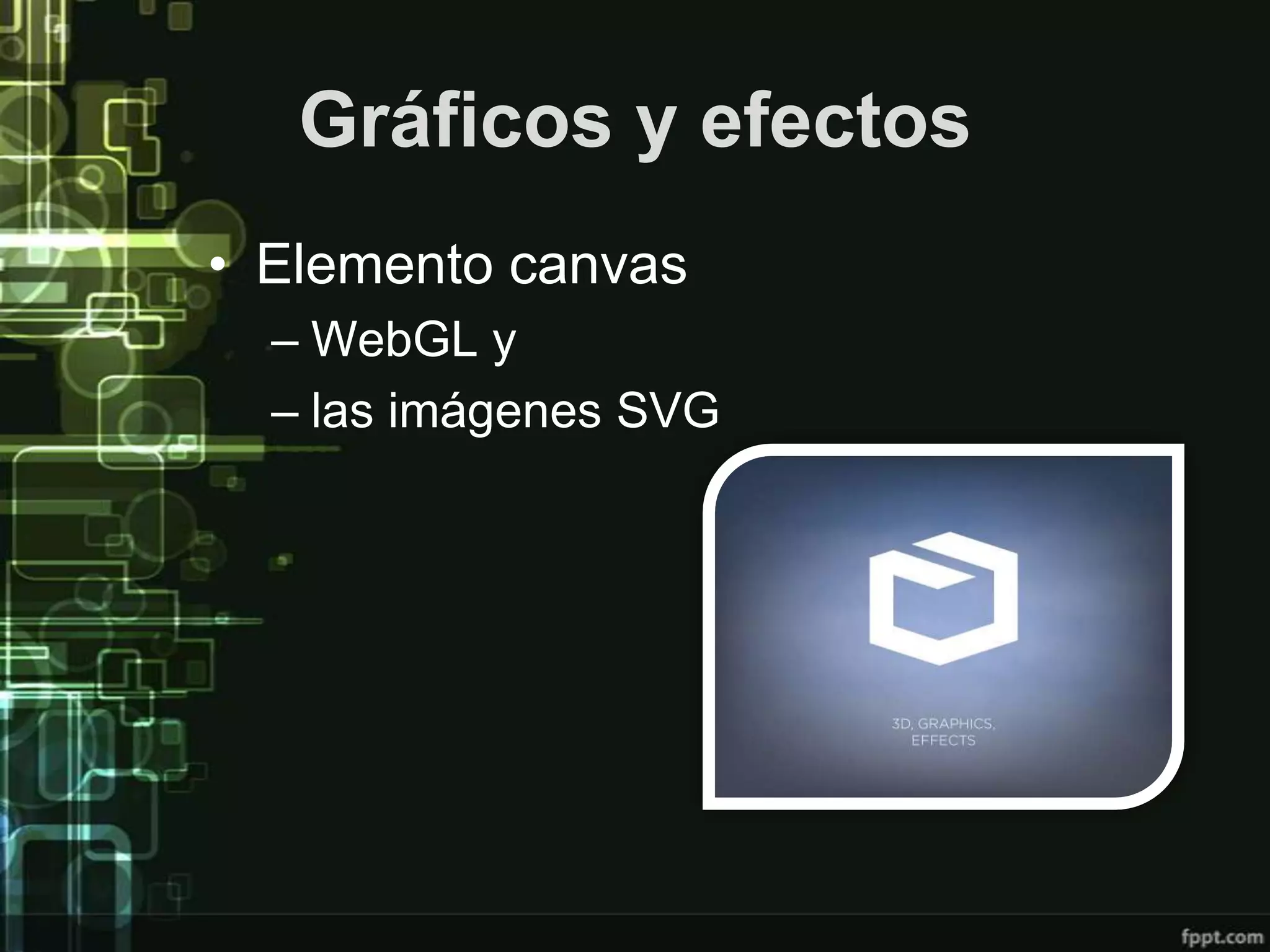 Gráficos y efectos
• Elemento canvas
  – WebGL y
  – las imágenes SVG
 